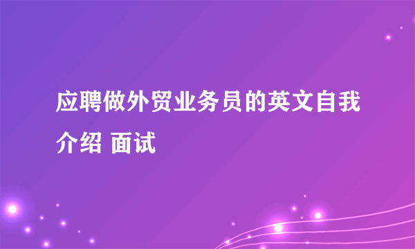 应聘做外贸业务员的英文自我介绍 面试