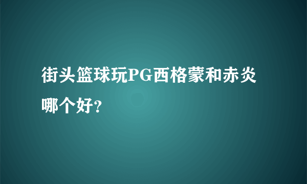 街头篮球玩PG西格蒙和赤炎哪个好？