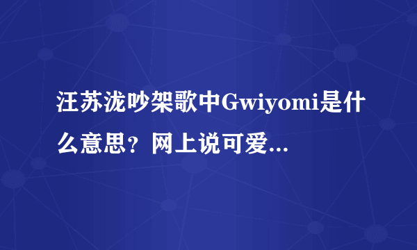 汪苏泷吵架歌中Gwiyomi是什么意思？网上说可爱颂，但是感觉歌词念起来