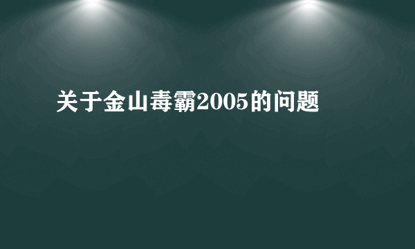 关于金山毒霸2005的问题