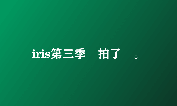 iris第三季開拍了沒。