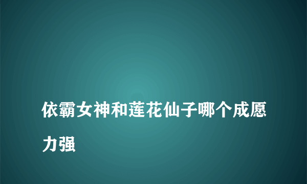 
依霸女神和莲花仙子哪个成愿力强

