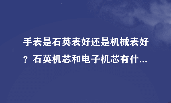 手表是石英表好还是机械表好？石英机芯和电子机芯有什么区别？