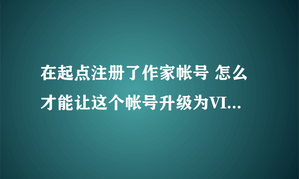 在起点注册了作家帐号 怎么才能让这个帐号升级为VIP帐号?