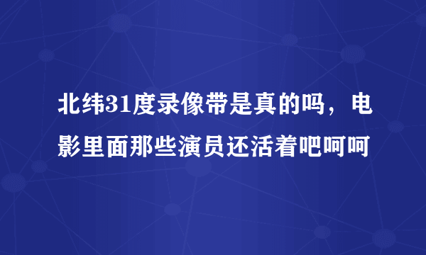 北纬31度录像带是真的吗，电影里面那些演员还活着吧呵呵