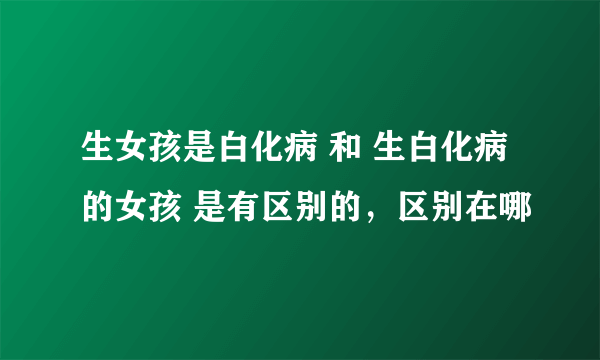 生女孩是白化病 和 生白化病的女孩 是有区别的，区别在哪