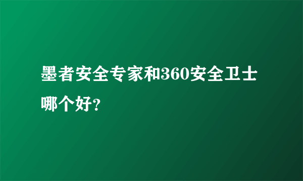 墨者安全专家和360安全卫士哪个好？