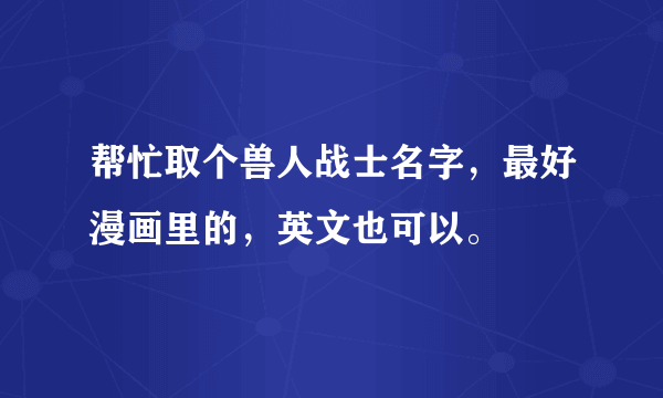 帮忙取个兽人战士名字，最好漫画里的，英文也可以。