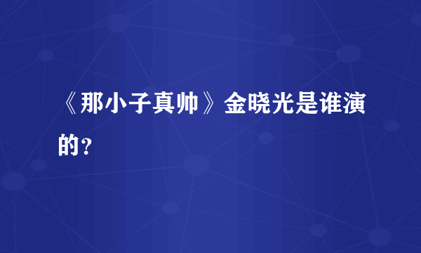 《那小子真帅》金晓光是谁演的？