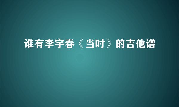 谁有李宇春《当时》的吉他谱