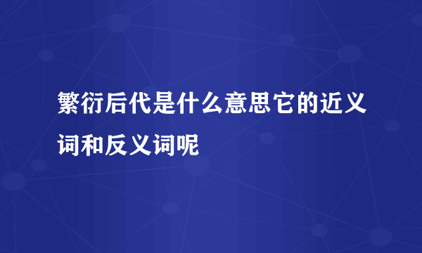 繁衍后代是什么意思它的近义词和反义词呢