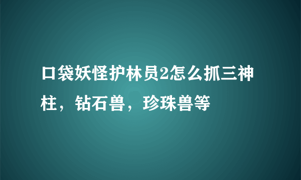 口袋妖怪护林员2怎么抓三神柱，钻石兽，珍珠兽等