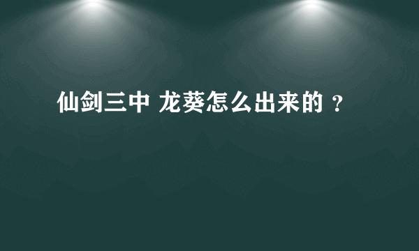 仙剑三中 龙葵怎么出来的 ？