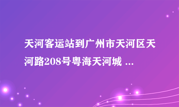 天河客运站到广州市天河区天河路208号粤海天河城 怎么走。打的大概要多少，附近有地铁吗。谢谢。