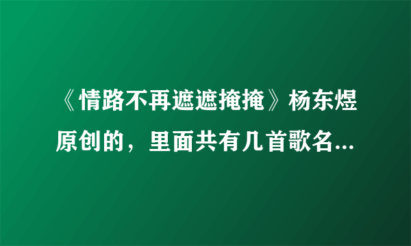 《情路不再遮遮掩掩》杨东煜原创的，里面共有几首歌名？一一列出