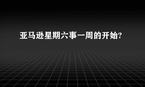 亚马逊星期六事一周的开始?