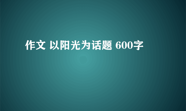 作文 以阳光为话题 600字