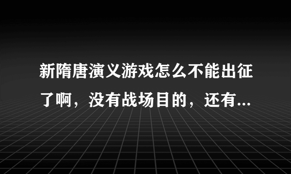 新隋唐演义游戏怎么不能出征了啊，没有战场目的，还有什么时候能起义啊，求解！