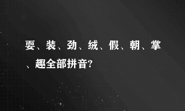 耍、装、劲、绒、假、朝、掌、趣全部拼音?