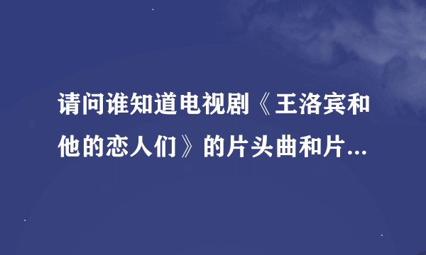 请问谁知道电视剧《王洛宾和他的恋人们》的片头曲和片尾曲。在哪里能下载得到。