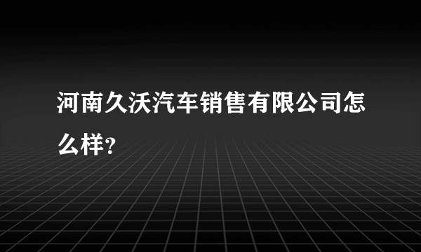 河南久沃汽车销售有限公司怎么样？