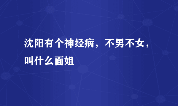 沈阳有个神经病，不男不女，叫什么面姐