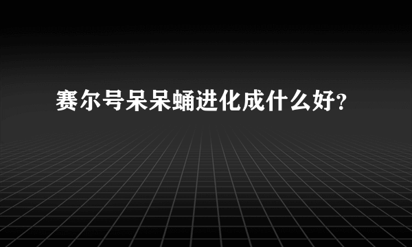 赛尔号呆呆蛹进化成什么好？