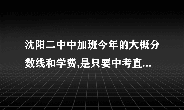 沈阳二中中加班今年的大概分数线和学费,是只要中考直接填志愿就可以吗??