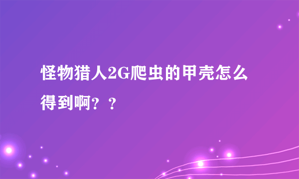 怪物猎人2G爬虫的甲壳怎么得到啊？？