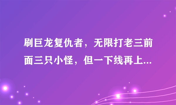 刷巨龙复仇者，无限打老三前面三只小怪，但一下线再上小怪就消失了是怎么回事？？