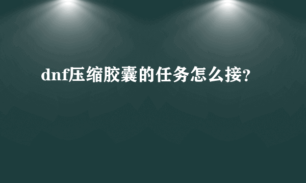 dnf压缩胶囊的任务怎么接？