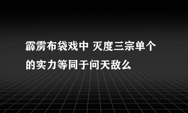 霹雳布袋戏中 灭度三宗单个的实力等同于问天敌么