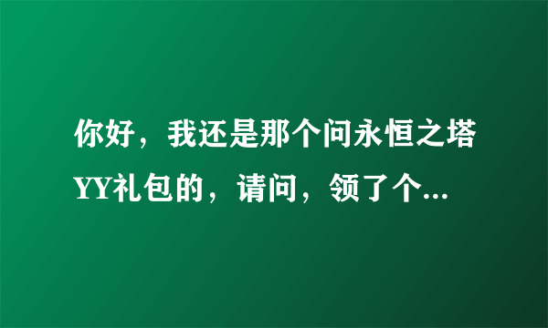 你好，我还是那个问永恒之塔YY礼包的，请问，领了个测试号为： 账号XXXX密码XXXX。随后怎么激活领奖码