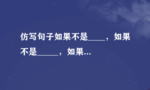 仿写句子如果不是____，如果不是_____，如果不是_______，如果这些__________