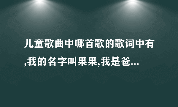 儿童歌曲中哪首歌的歌词中有,我的名字叫果果,我是爸爸妈妈爱的结果?