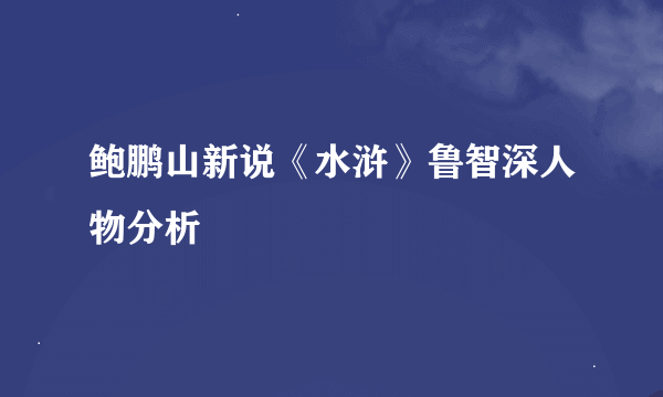 鲍鹏山新说《水浒》鲁智深人物分析