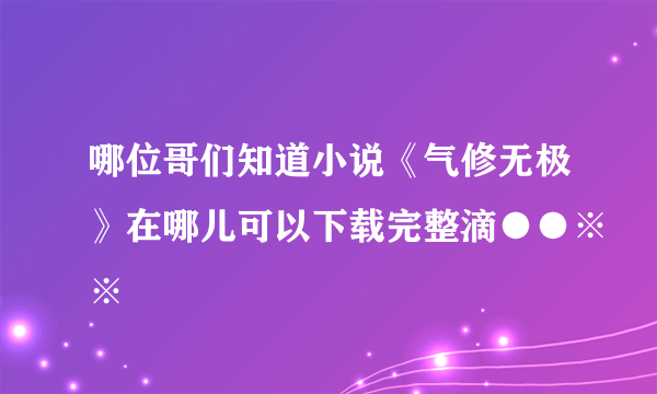 哪位哥们知道小说《气修无极》在哪儿可以下载完整滴●●※※