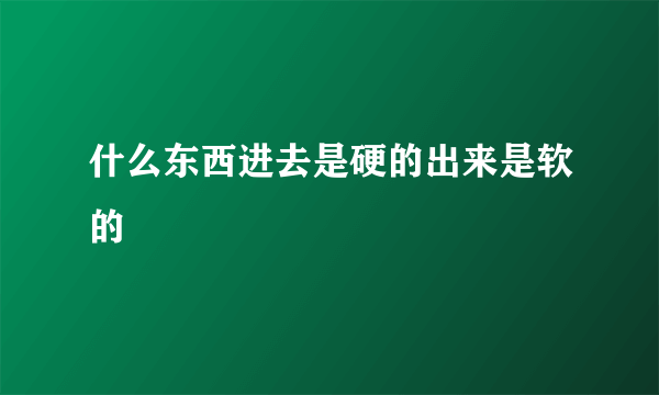 什么东西进去是硬的出来是软的