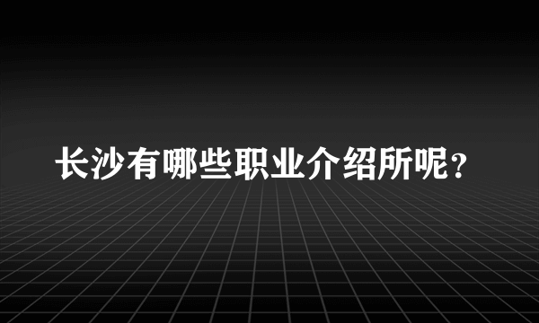 长沙有哪些职业介绍所呢？