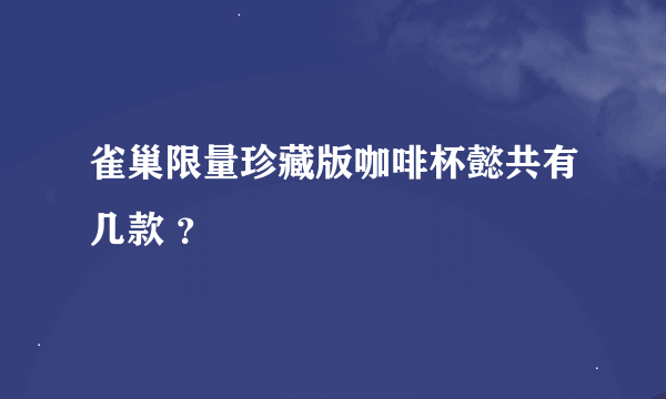 雀巢限量珍藏版咖啡杯懿共有几款 ？