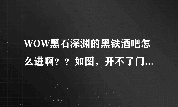 WOW黑石深渊的黑铁酒吧怎么进啊？？如图，开不了门啊，急！！！