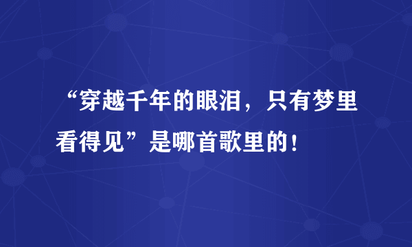 “穿越千年的眼泪，只有梦里看得见”是哪首歌里的！