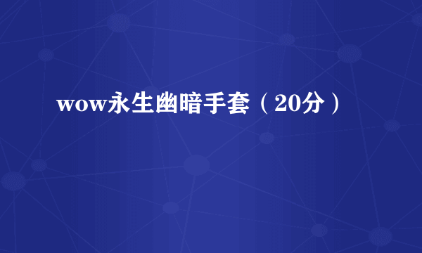 wow永生幽暗手套（20分）