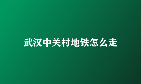 武汉中关村地铁怎么走