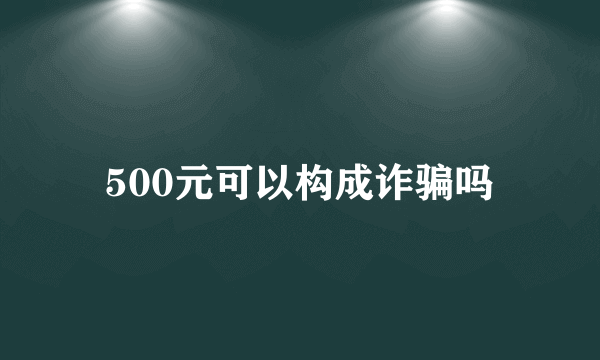 500元可以构成诈骗吗