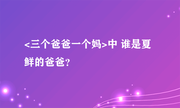 <三个爸爸一个妈>中 谁是夏鲜的爸爸？