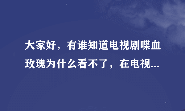 大家好，有谁知道电视剧喋血玫瑰为什么看不了，在电视上能看手机搜不了，腾讯视频都没有