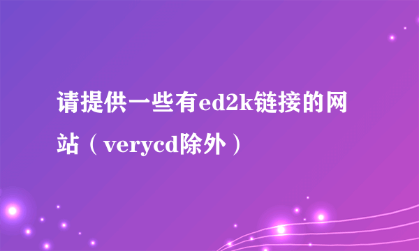 请提供一些有ed2k链接的网站（verycd除外）