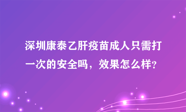 深圳康泰乙肝疫苗成人只需打一次的安全吗，效果怎么样？