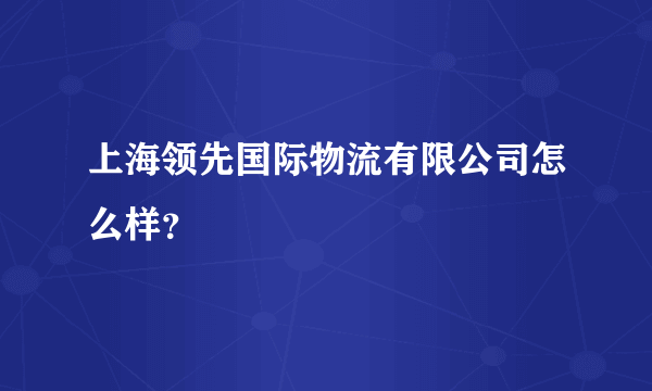 上海领先国际物流有限公司怎么样？